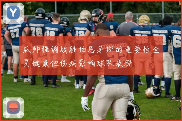 瓜帅强调战胜伯恩茅斯的重要性全员健康但伤病影响球队表现