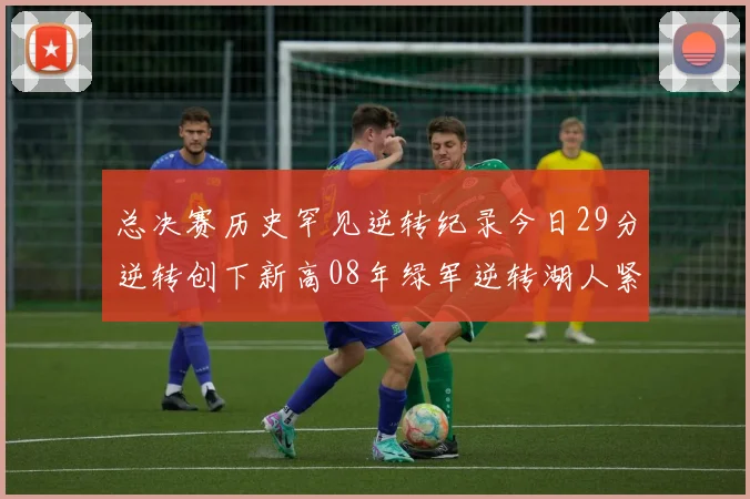 总决赛历史罕见逆转纪录今日29分逆转创下新高08年绿军逆转湖人紧随其后