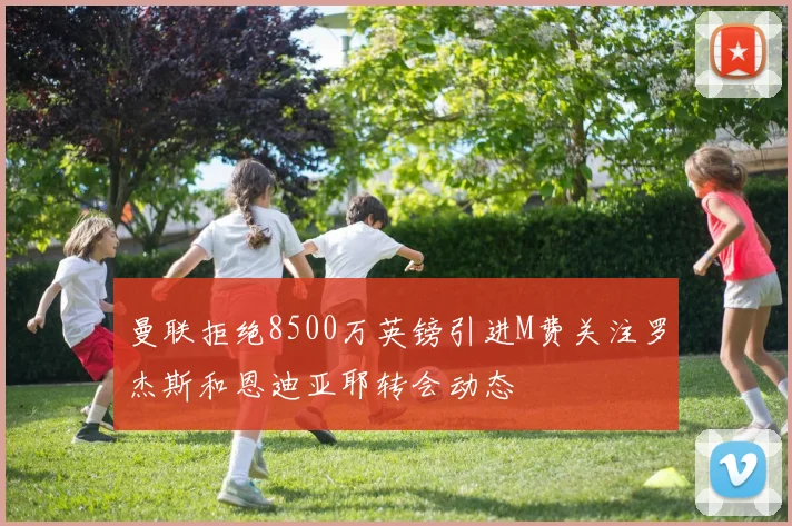 曼联拒绝8500万英镑引进M费关注罗杰斯和恩迪亚耶转会动态