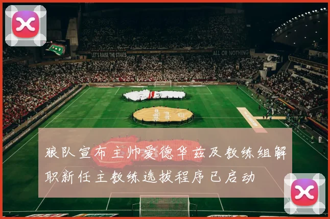 狼队宣布主帅爱德华兹及教练组解职新任主教练选拔程序已启动