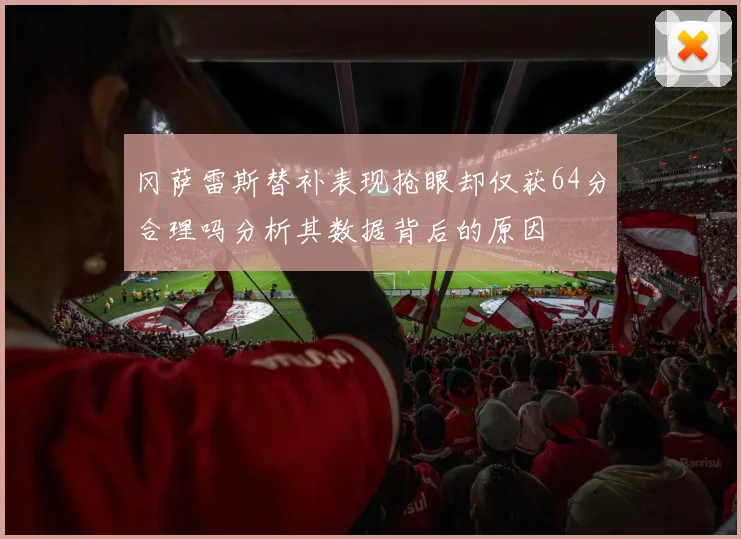 冈萨雷斯替补表现抢眼却仅获64分合理吗分析其数据背后的原因