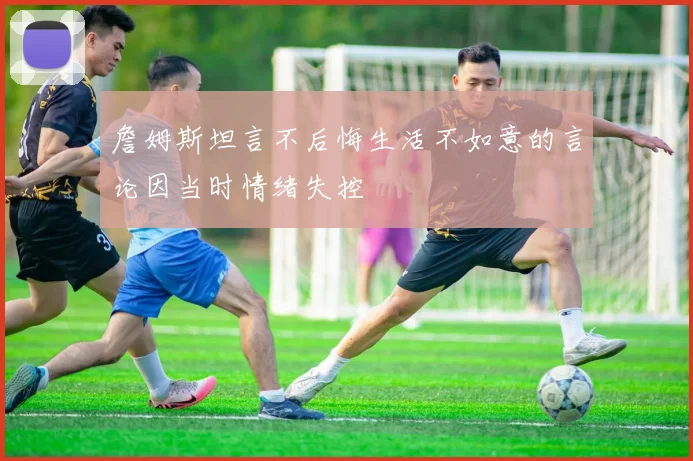 詹姆斯坦言不后悔生活不如意的言论因当时情绪失控