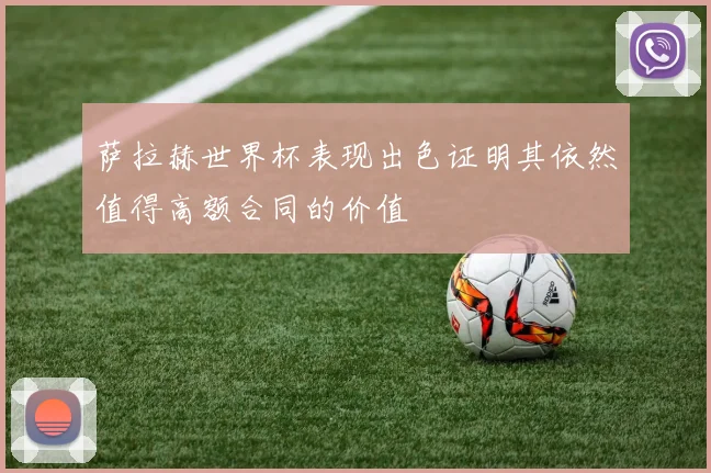 萨拉赫世界杯表现出色证明其依然值得高额合同的价值
