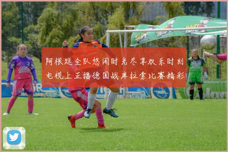 阿根廷全队悠闲时光尽享欢乐时刻电视上正播德国战库拉索比赛精彩瞬间