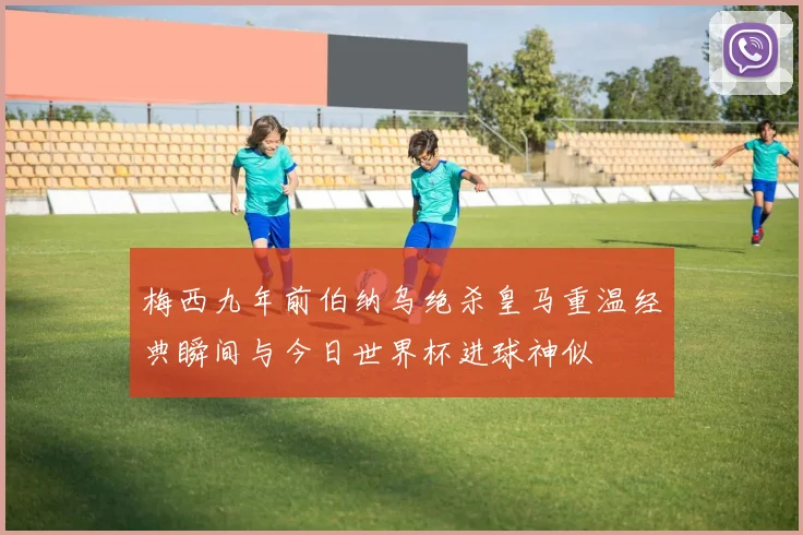 梅西九年前伯纳乌绝杀皇马重温经典瞬间与今日世界杯进球神似