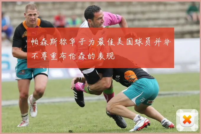 帕森斯称华子为最佳美国球员并非不尊重布伦森的表现