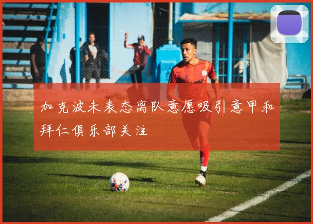 加克波未表态离队意愿吸引意甲和拜仁俱乐部关注