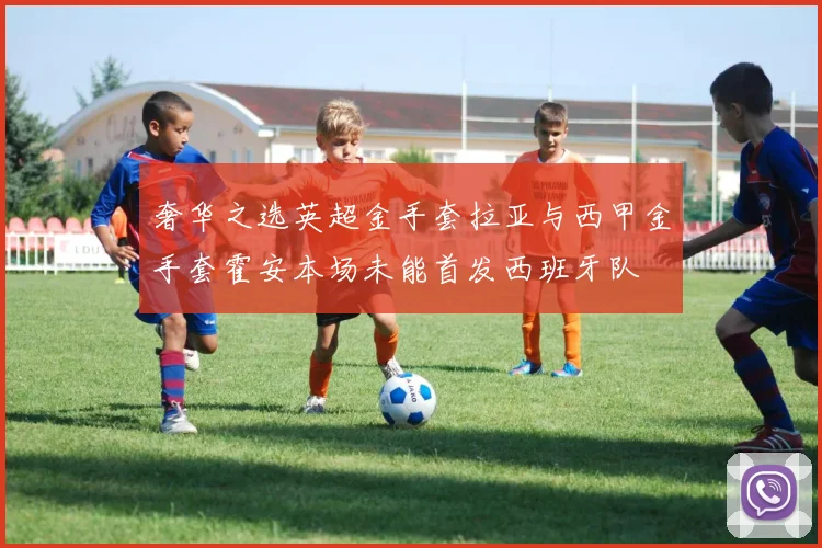 奢华之选英超金手套拉亚与西甲金手套霍安本场未能首发西班牙队