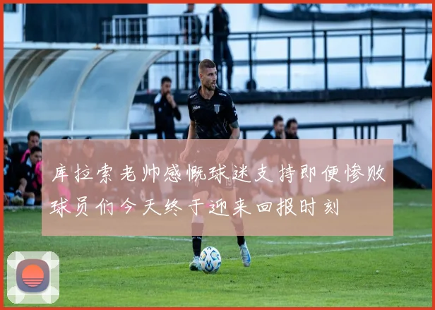 库拉索老帅感慨球迷支持即便惨败球员们今天终于迎来回报时刻
